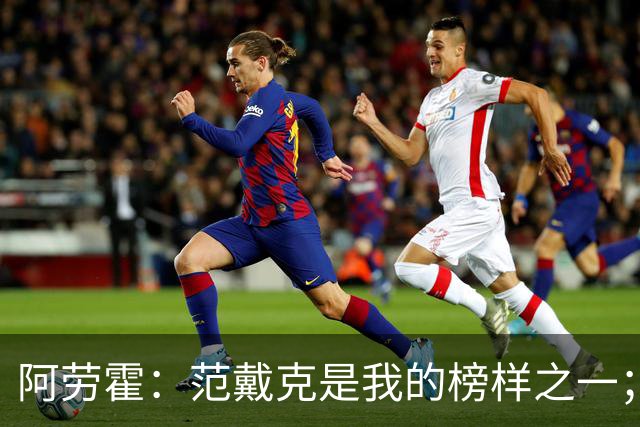 阿劳霍：范戴克是我的榜样之一；儿时唯一的偶像是小罗